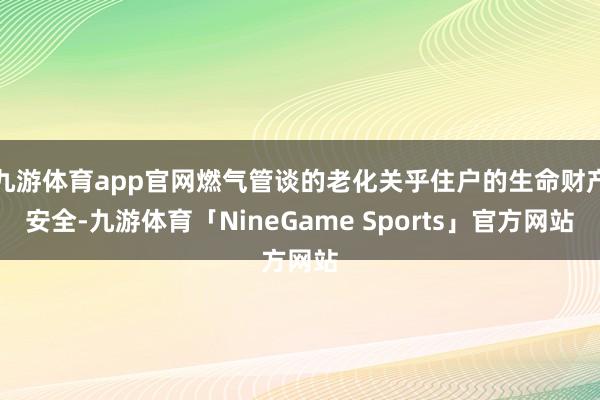 九游体育app官网燃气管谈的老化关乎住户的生命财产安全-九游体育「NineGame Sports」官方网站