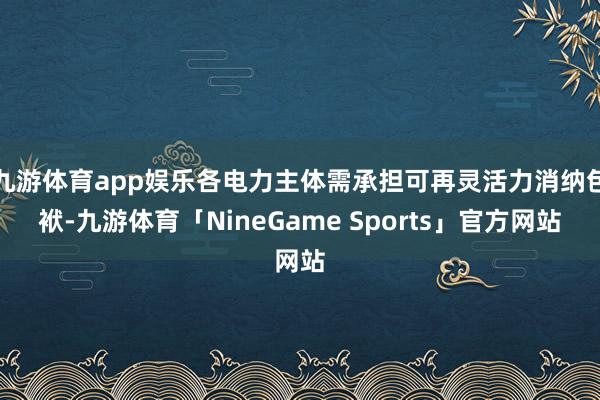九游体育app娱乐各电力主体需承担可再灵活力消纳包袱-九游体育「NineGame Sports」官方网站