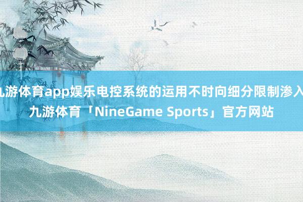 九游体育app娱乐电控系统的运用不时向细分限制渗入-九游体育「NineGame Sports」官方网站