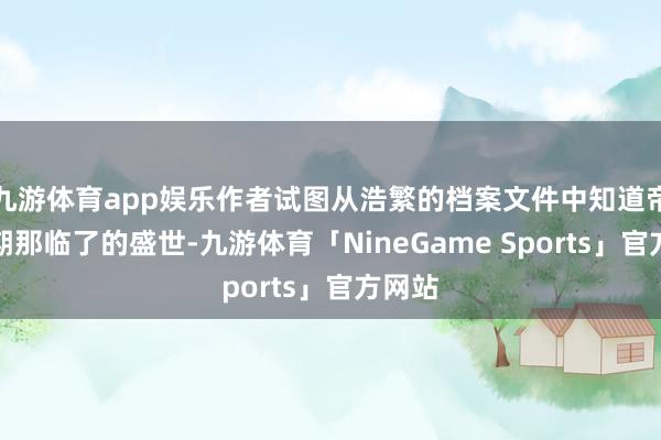 九游体育app娱乐作者试图从浩繁的档案文件中知道帝制时期那临了的盛世-九游体育「NineGame Sports」官方网站