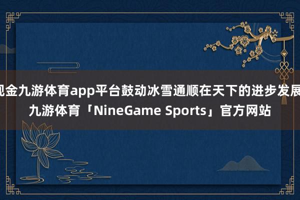 现金九游体育app平台鼓动冰雪通顺在天下的进步发展-九游体育「NineGame Sports」官方网站