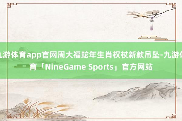 九游体育app官网周大福蛇年生肖权杖新款吊坠-九游体育「NineGame Sports」官方网站