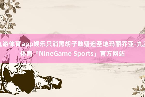 九游体育app娱乐只消黑胡子敢蹙迫圣地玛丽乔亚-九游体育「NineGame Sports」官方网站