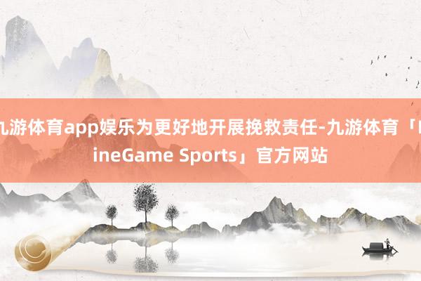 九游体育app娱乐为更好地开展挽救责任-九游体育「NineGame Sports」官方网站