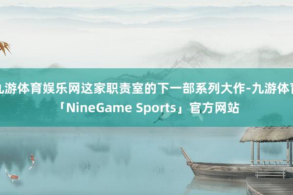 九游体育娱乐网这家职责室的下一部系列大作-九游体育「NineGame Sports」官方网站