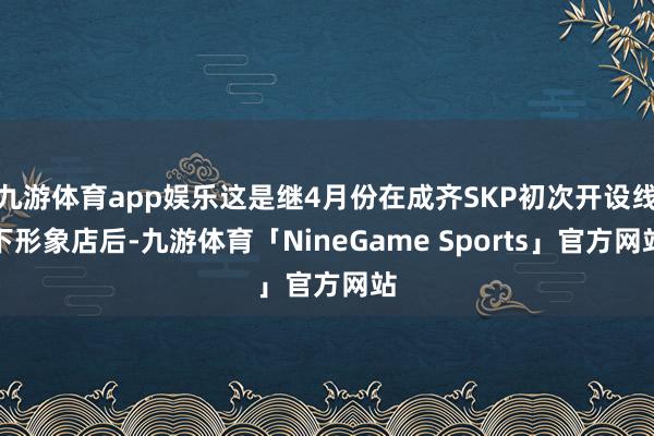 九游体育app娱乐这是继4月份在成齐SKP初次开设线下形象店后-九游体育「NineGame Sports」官方网站