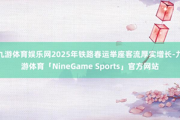 九游体育娱乐网2025年铁路春运举座客流厚实增长-九游体育「NineGame Sports」官方网站