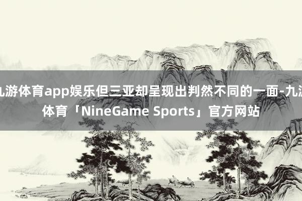 九游体育app娱乐但三亚却呈现出判然不同的一面-九游体育「NineGame Sports」官方网站