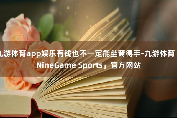 九游体育app娱乐有钱也不一定能坐窝得手-九游体育「NineGame Sports」官方网站
