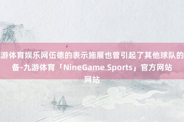 九游体育娱乐网伍德的表示施展也曾引起了其他球队的防备-九游体育「NineGame Sports」官方网站
