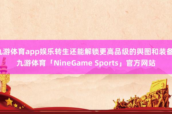 九游体育app娱乐转生还能解锁更高品级的舆图和装备-九游体育「NineGame Sports」官方网站