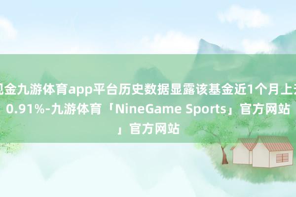 现金九游体育app平台历史数据显露该基金近1个月上升0.91%-九游体育「NineGame Sports」官方网站