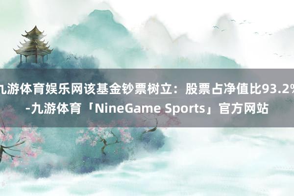 九游体育娱乐网该基金钞票树立:股票占净值比93.2%-九游体育「NineGame Sports」官方网站