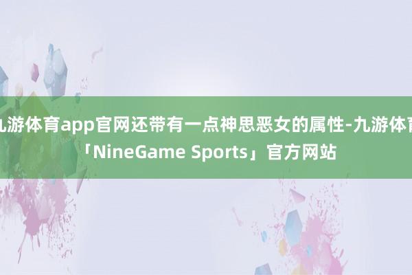 九游体育app官网还带有一点神思恶女的属性-九游体育「NineGame Sports」官方网站