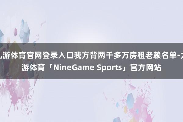 九游体育官网登录入口我方背两千多万房租老赖名单-九游体育「NineGame Sports」官方网站