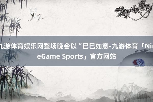 九游体育娱乐网整场晚会以“巳巳如意-九游体育「NineGame Sports」官方网站