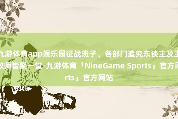 九游体育app娱乐园征战班子、各部门追究东谈主及主干教师皆聚一堂-九游体育「NineGame Sports」官方网站