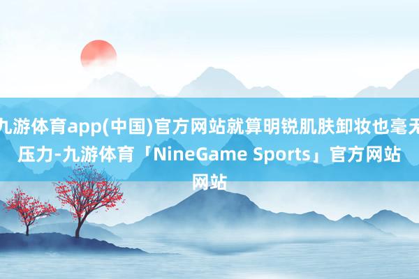 九游体育app(中国)官方网站就算明锐肌肤卸妆也毫无压力-九游体育「NineGame Sports」官方网站