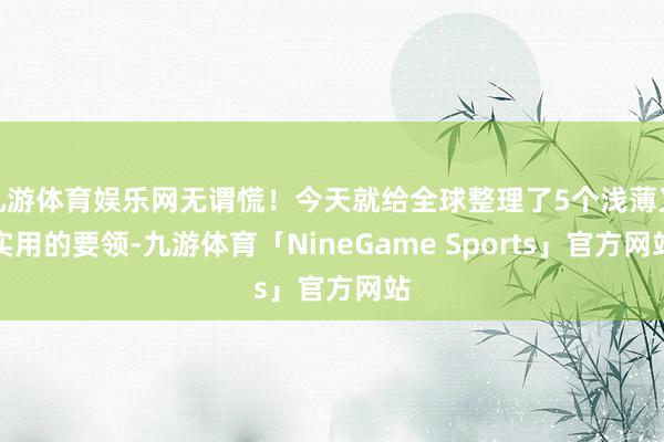九游体育娱乐网无谓慌！今天就给全球整理了5个浅薄又实用的要领-九游体育「NineGame Sports」官方网站