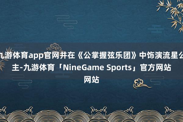 九游体育app官网并在《公掌握弦乐团》中饰演流星公主-九游体育「NineGame Sports」官方网站