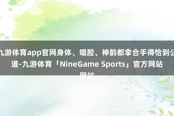 九游体育app官网身体、唱腔、神韵都拿合手得恰到公道-九游体育「NineGame Sports」官方网站