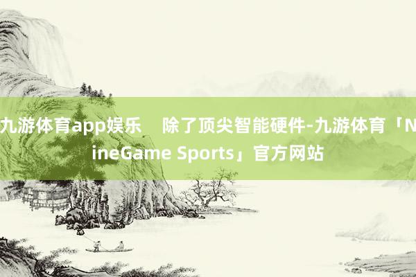 九游体育app娱乐    除了顶尖智能硬件-九游体育「NineGame Sports」官方网站