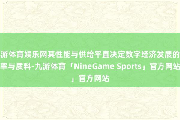 九游体育娱乐网其性能与供给平直决定数字经济发展的速率与质料-九游体育「NineGame Sports」官方网站