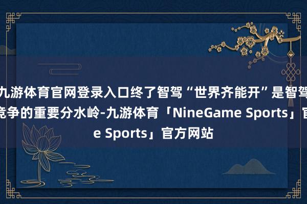 九游体育官网登录入口终了智驾“世界齐能开”是智驾下半场竞争的重要分水岭-九游体育「NineGame Sports」官方网站