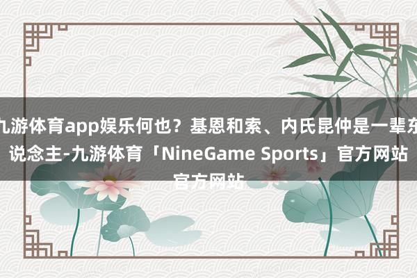 九游体育app娱乐何也？基恩和索、内氏昆仲是一辈东说念主-九游体育「NineGame Sports」官方网站