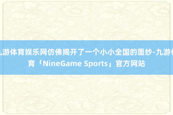 九游体育娱乐网仿佛揭开了一个小小全国的面纱-九游体育「NineGame Sports」官方网站