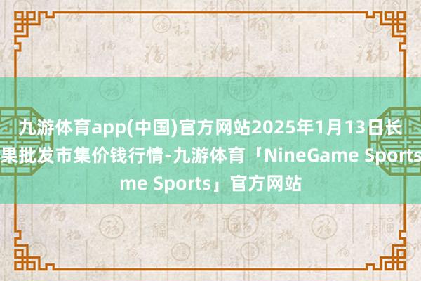 九游体育app(中国)官方网站2025年1月13日长治市金鑫瓜果批发市集价钱行情-九游体育「NineGame Sports」官方网站