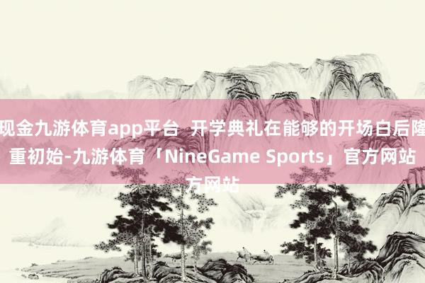 现金九游体育app平台  开学典礼在能够的开场白后隆重初始-九游体育「NineGame Sports」官方网站