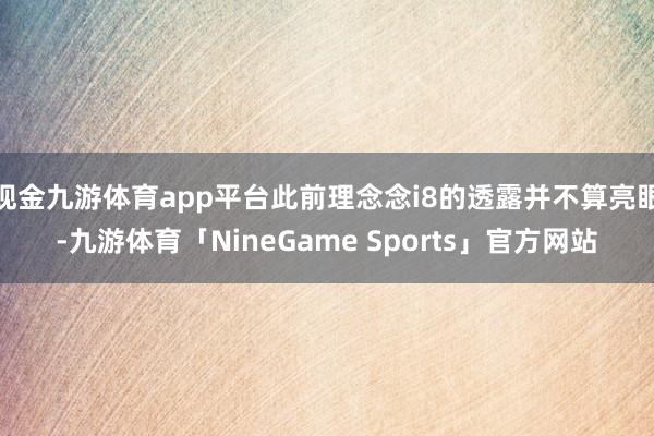 现金九游体育app平台此前理念念i8的透露并不算亮眼-九游体育「NineGame Sports」官方网站