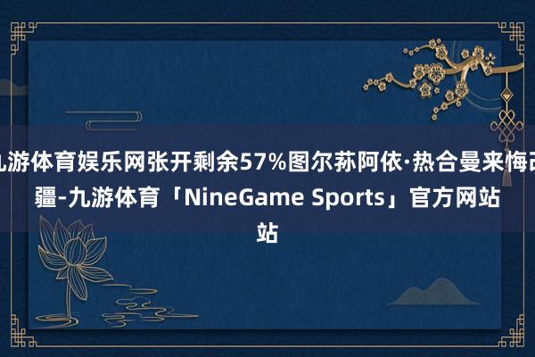九游体育娱乐网张开剩余57%图尔荪阿依·热合曼来悔改疆-九游体育「NineGame Sports」官方网站