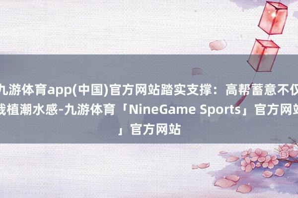 九游体育app(中国)官方网站踏实支撑：高帮蓄意不仅栽植潮水感-九游体育「NineGame Sports」官方网站