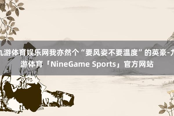 九游体育娱乐网我亦然个“要风姿不要温度”的英豪-九游体育「NineGame Sports」官方网站
