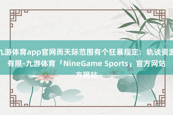 九游体育app官网而天际范围有个狂暴规定：轨谈资源有限-九游体育「NineGame Sports」官方网站