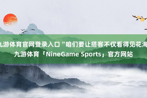 九游体育官网登录入口“咱们要让搭客不仅看得见花海-九游体育「NineGame Sports」官方网站
