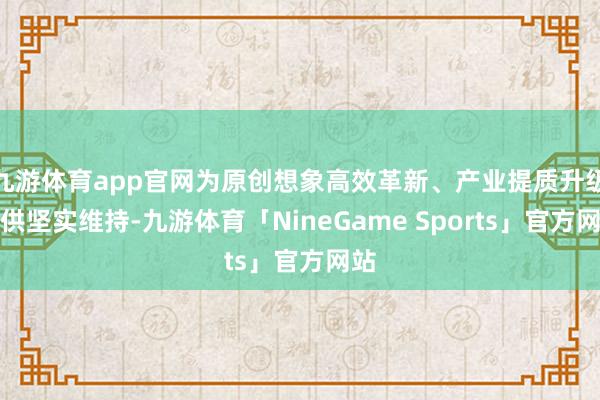 九游体育app官网为原创想象高效革新、产业提质升级提供坚实维持-九游体育「NineGame Sports」官方网站