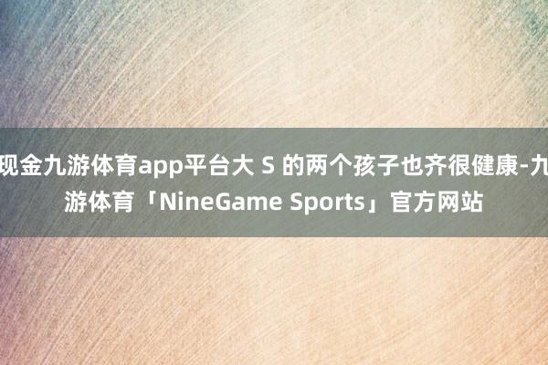 现金九游体育app平台大 S 的两个孩子也齐很健康-九游体育「NineGame Sports」官方网站