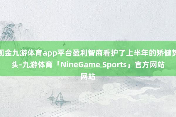 现金九游体育app平台盈利智商看护了上半年的矫健势头-九游体育「NineGame Sports」官方网站