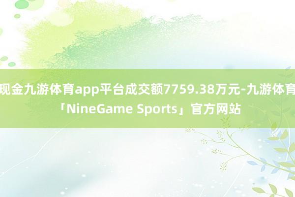 现金九游体育app平台成交额7759.38万元-九游体育「NineGame Sports」官方网站