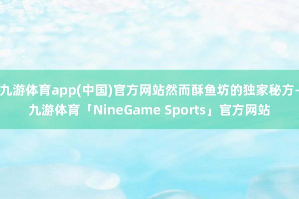 九游体育app(中国)官方网站然而酥鱼坊的独家秘方-九游体育「NineGame Sports」官方网站