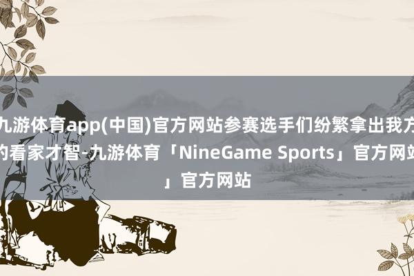 九游体育app(中国)官方网站参赛选手们纷繁拿出我方的看家才智-九游体育「NineGame Sports」官方网站