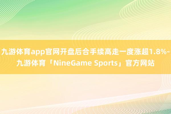 九游体育app官网开盘后合手续高走一度涨超1.8%-九游体育「NineGame Sports」官方网站