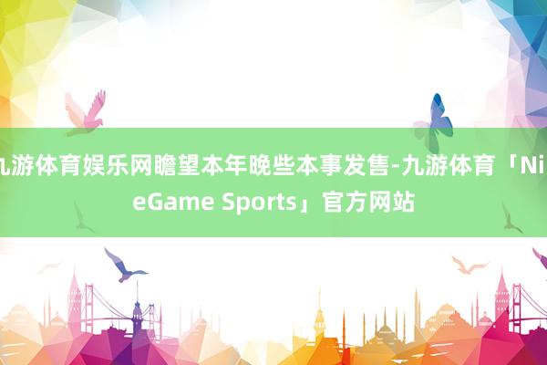 九游体育娱乐网瞻望本年晚些本事发售-九游体育「NineGame Sports」官方网站