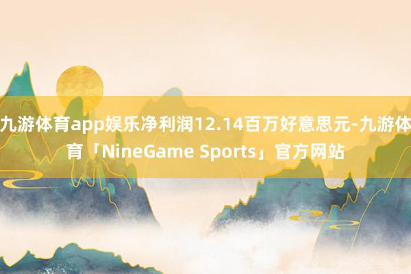 九游体育app娱乐净利润12.14百万好意思元-九游体育「NineGame Sports」官方网站