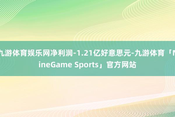 九游体育娱乐网净利润-1.21亿好意思元-九游体育「NineGame Sports」官方网站