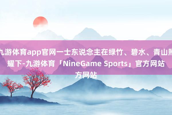 九游体育app官网一士东说念主在绿竹、碧水、青山照耀下-九游体育「NineGame Sports」官方网站