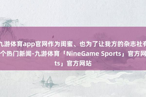 九游体育app官网作为闺蜜、也为了让我方的杂志社有一个热门新闻-九游体育「NineGame Sports」官方网站